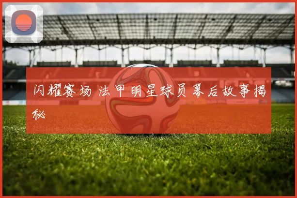 闪耀赛场 法甲明星球员幕后故事揭秘