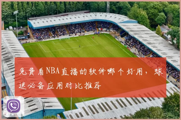 免费看NBA直播的软件哪个好用,球迷必备应用对比推荐