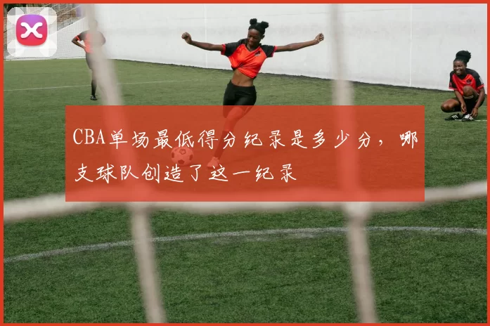CBA单场最低得分纪录是多少分，哪支球队创造了这一纪录