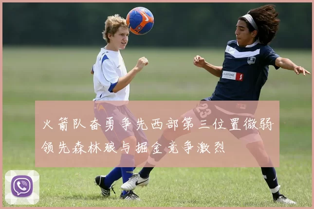 火箭队奋勇争先西部第三位置微弱领先森林狼与掘金竞争激烈