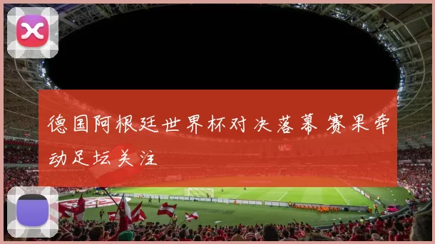 德国阿根廷世界杯对决落幕 赛果牵动足坛关注