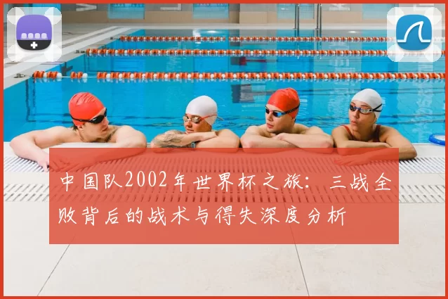 中国队2002年世界杯之旅：三战全败背后的战术与得失深度分析