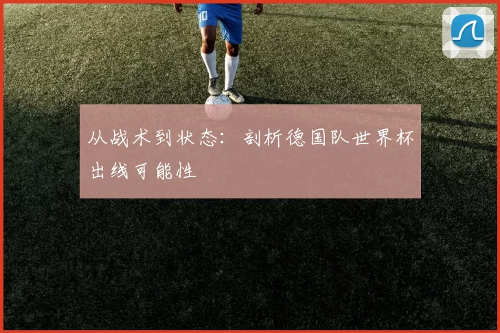 从战术到状态：剖析德国队世界杯出线可能性