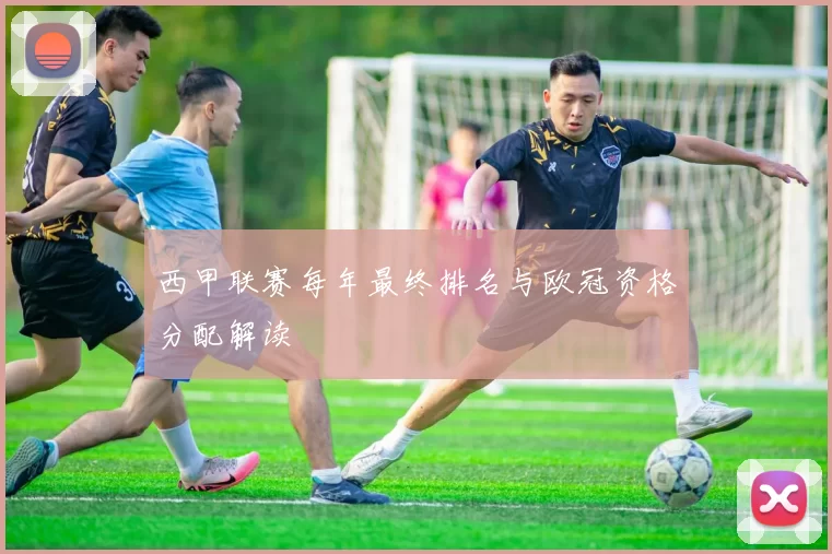 西甲联赛每年最终排名与欧冠资格分配解读