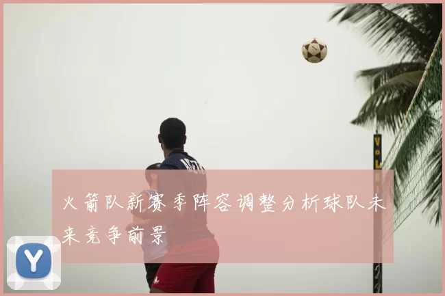 火箭队新赛季阵容调整分析球队未来竞争前景