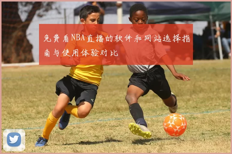 免费看NBA直播的软件和网站选择指南与使用体验对比