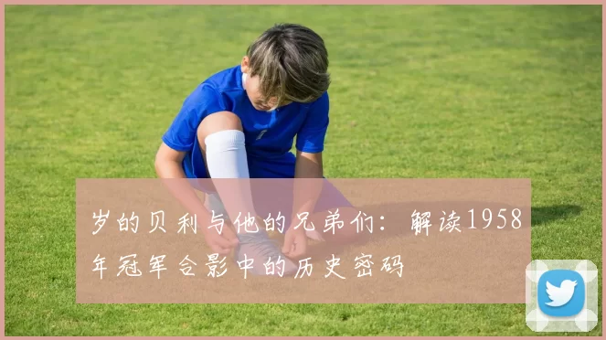岁的贝利与他的兄弟们:解读1958年冠军合影中的历史密码