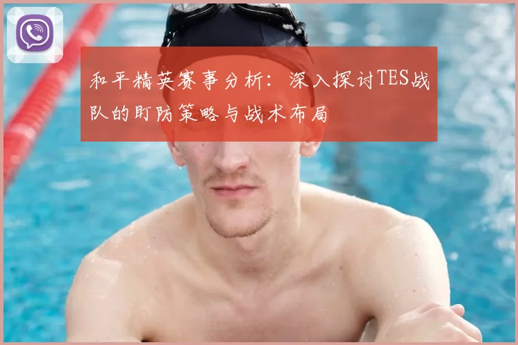 和平精英赛事分析：深入探讨TES战队的盯防策略与战术布局