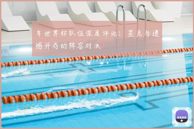 年世界杯队伍深度评论：星光与遗憾并存的阵容对决