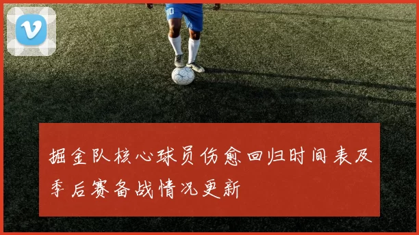 掘金队核心球员伤愈回归时间表及季后赛备战情况更新