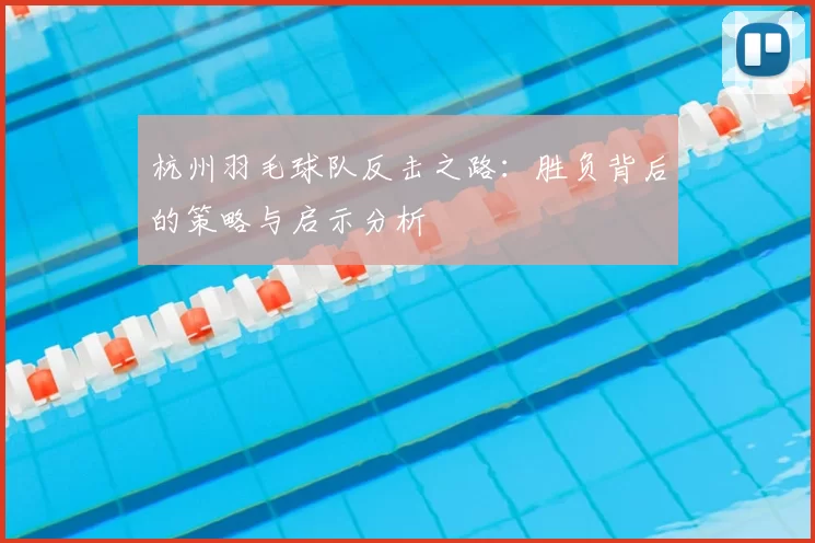 杭州羽毛球队反击之路：胜负背后的策略与启示分析