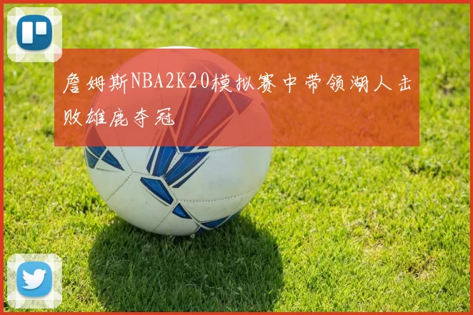 詹姆斯NBA2K20模拟赛中带领湖人击败雄鹿夺冠