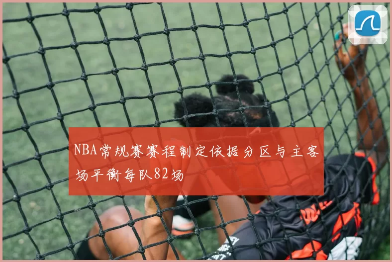 NBA常规赛赛程制定依据分区与主客场平衡每队82场