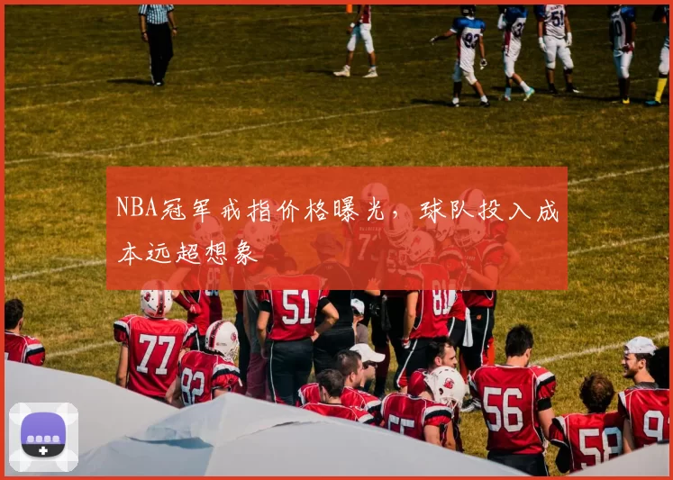 NBA冠军戒指价格曝光，球队投入成本远超想象