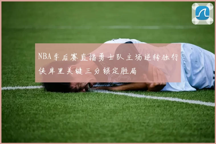 NBA季后赛直播勇士队主场逆转独行侠库里关键三分锁定胜局