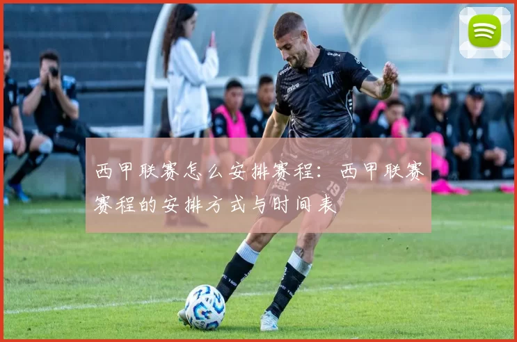 西甲联赛怎么安排赛程：西甲联赛赛程的安排方式与时间表