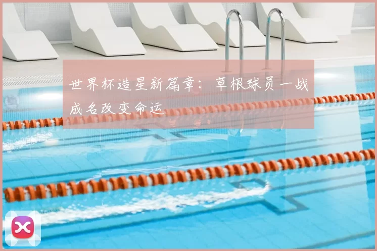 世界杯造星新篇章:草根球员一战成名改变命运