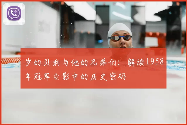 岁的贝利与他的兄弟们:解读1958年冠军合影中的历史密码
