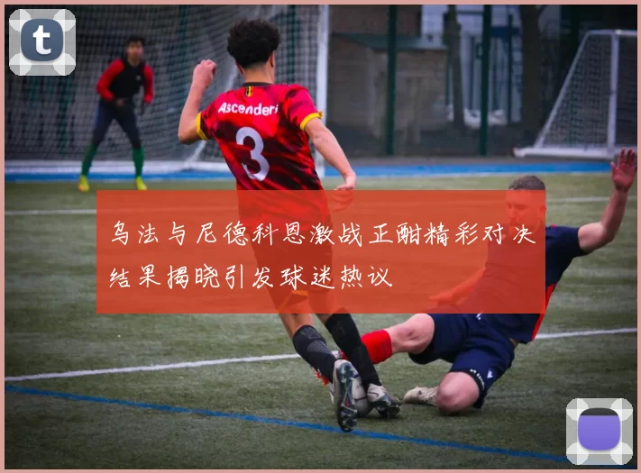 乌法与尼德科恩激战正酣精彩对决结果揭晓引发球迷热议