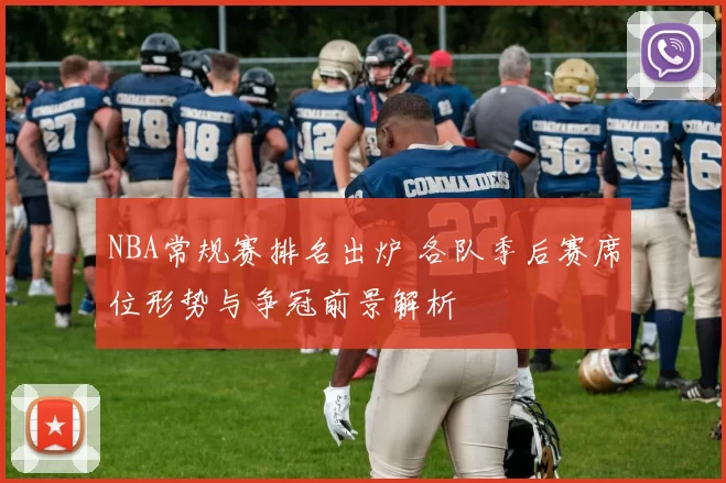 NBA常规赛排名出炉 各队季后赛席位形势与争冠前景解析
