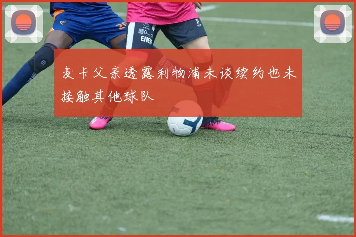 麦卡父亲透露利物浦未谈续约也未接触其他球队