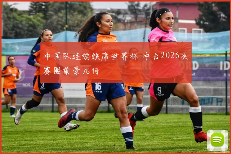 中国队连续缺席世界杯 冲击2026决赛圈前景几何