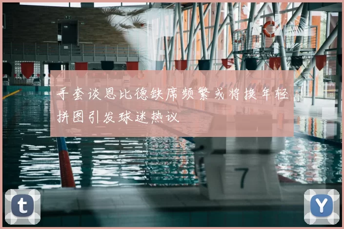 手套谈恩比德缺席频繁或将换年轻拼图引发球迷热议