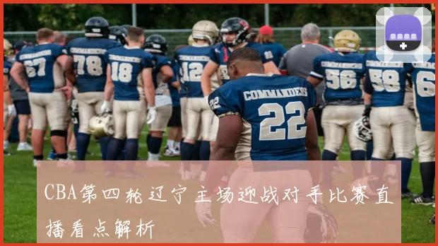 CBA第四轮辽宁主场迎战对手比赛直播看点解析