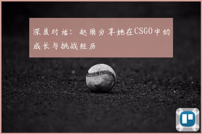 深度对话：赵丽分享她在CSGO中的成长与挑战经历