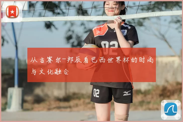 从吉赛尔-邦辰看巴西世界杯的时尚与文化融合