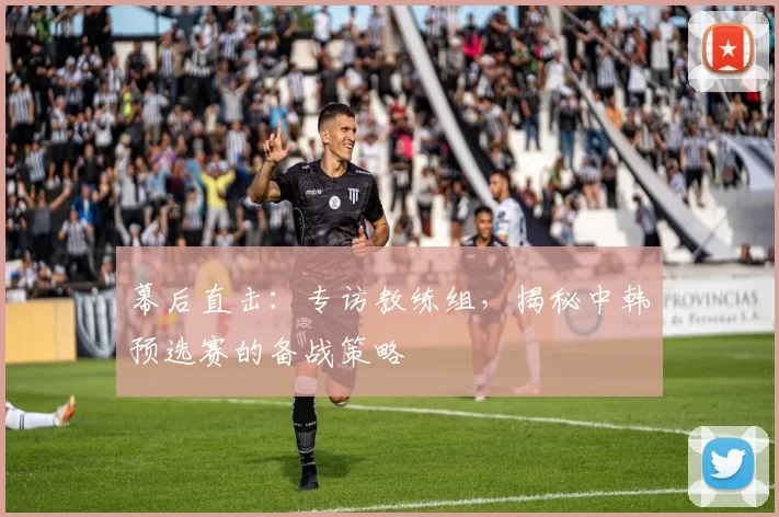 幕后直击：专访教练组，揭秘中韩预选赛的备战策略