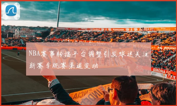 NBA赛事转播平台调整引发球迷关注新赛季观赛渠道变动
