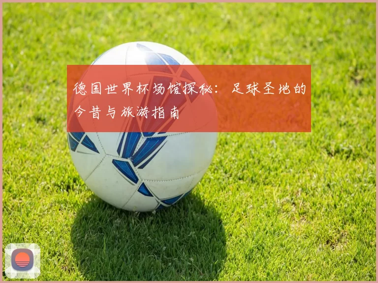 德国世界杯场馆探秘:足球圣地的今昔与旅游指南