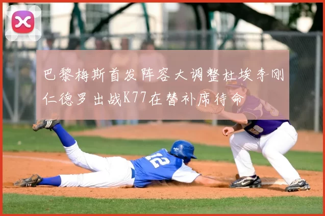 巴黎梅斯首发阵容大调整杜埃李刚仁德罗出战K77在替补席待命