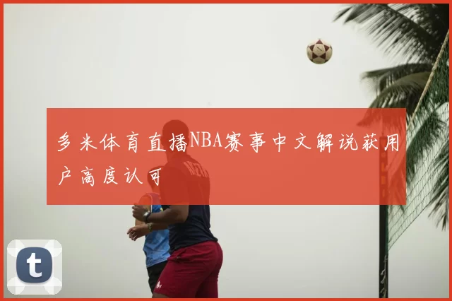 多米体育直播NBA赛事中文解说获用户高度认可