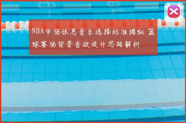 NBA中场休息音乐选择标准揭秘 篮球赛场背景音效设计思路解析