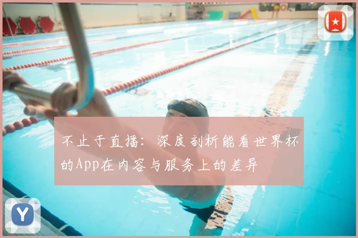 不止于直播:深度剖析能看世界杯的App在内容与服务上的差异