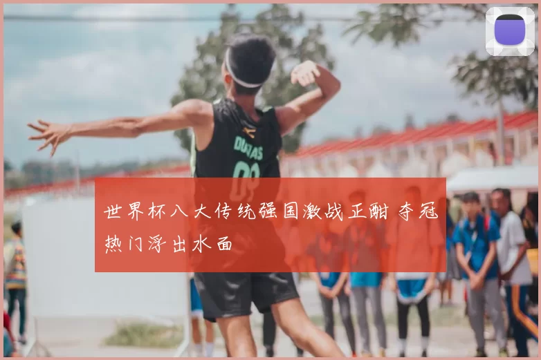 世界杯八大传统强国激战正酣 夺冠热门浮出水面