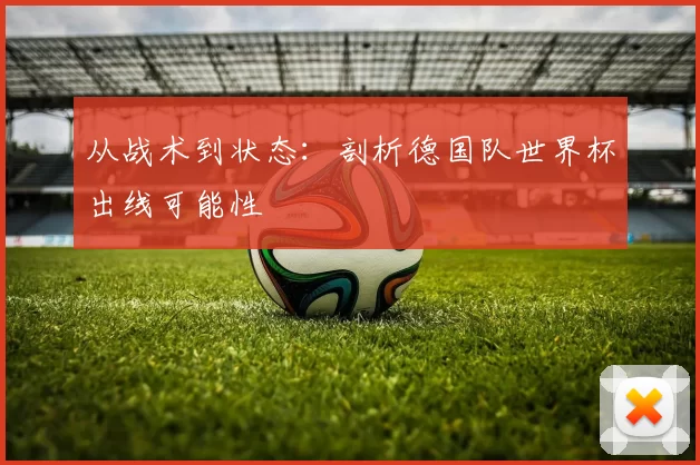 从战术到状态:剖析德国队世界杯出线可能性