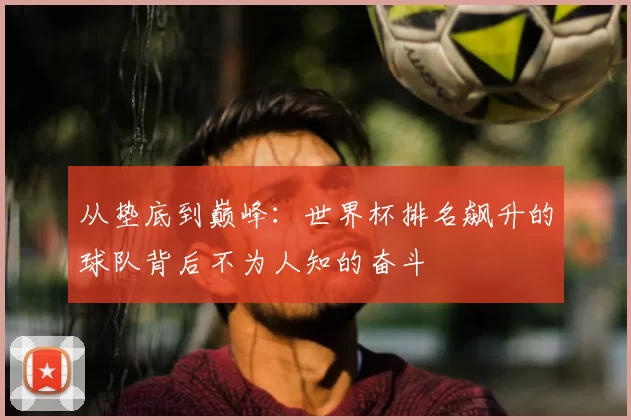 从垫底到巅峰：世界杯排名飙升的球队背后不为人知的奋斗