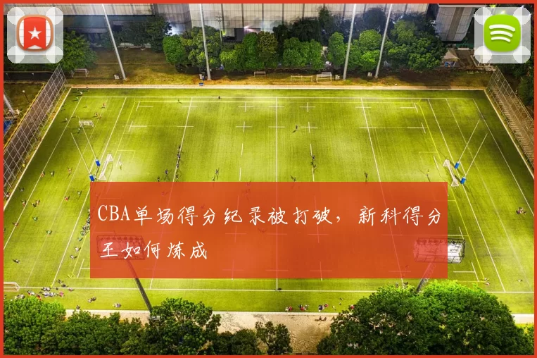 CBA单场得分纪录被打破，新科得分王如何炼成