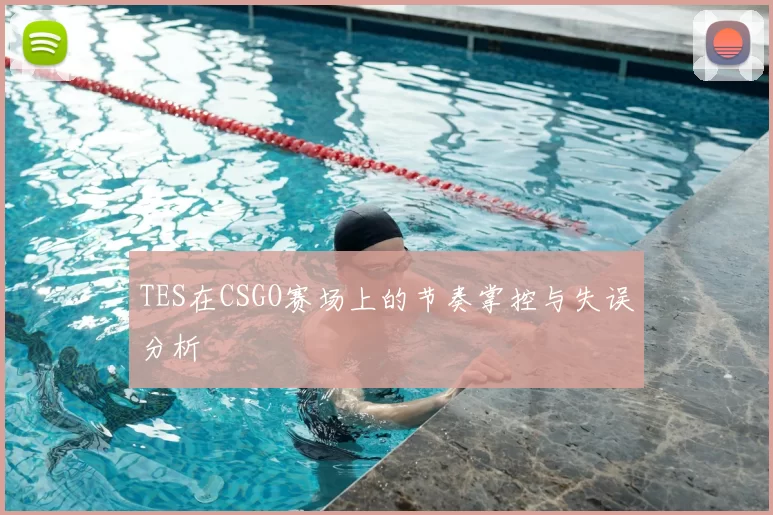 TES在CSGO赛场上的节奏掌控与失误分析