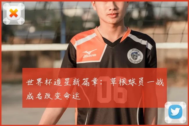 世界杯造星新篇章：草根球员一战成名改变命运