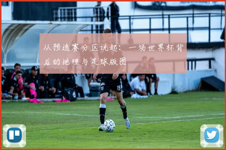 从预选赛分区说起:一场世界杯背后的地理与足球版图