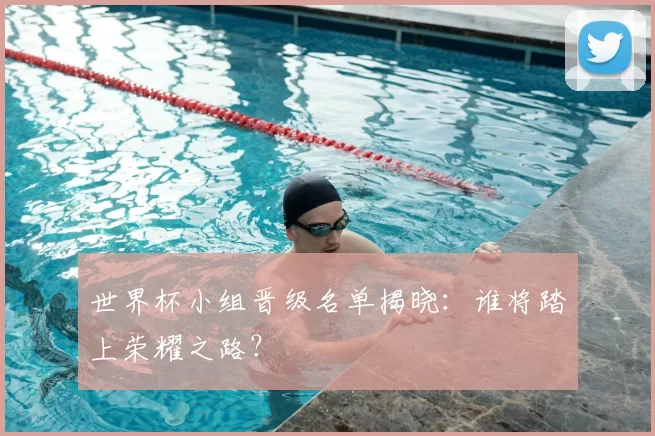 世界杯小组晋级名单揭晓:谁将踏上荣耀之路?