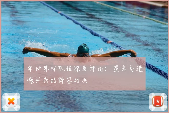年世界杯队伍深度评论:星光与遗憾并存的阵容对决