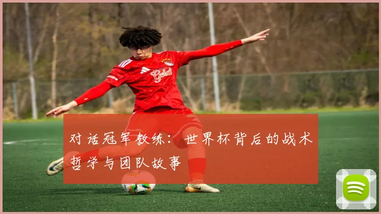 对话冠军教练：世界杯背后的战术哲学与团队故事