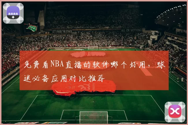 免费看NBA直播的软件哪个好用,球迷必备应用对比推荐