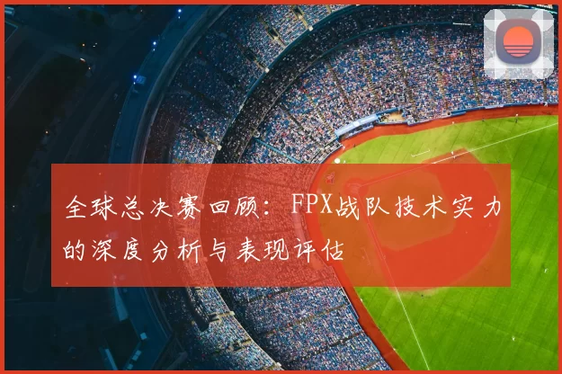 全球总决赛回顾：FPX战队技术实力的深度分析与表现评估