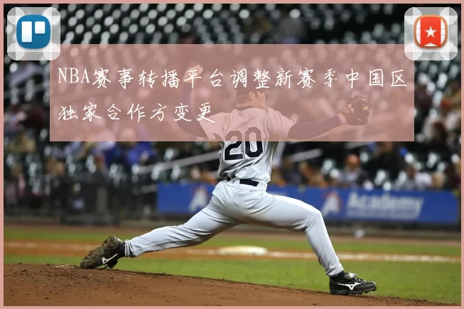 NBA赛事转播平台调整新赛季中国区独家合作方变更